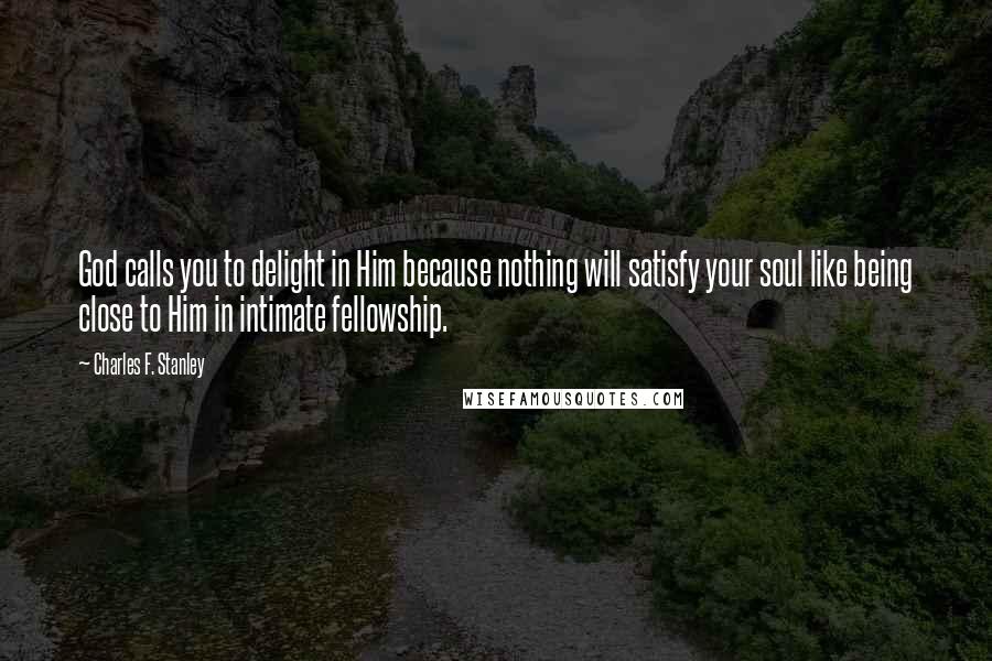 Charles F. Stanley Quotes: God calls you to delight in Him because nothing will satisfy your soul like being close to Him in intimate fellowship.