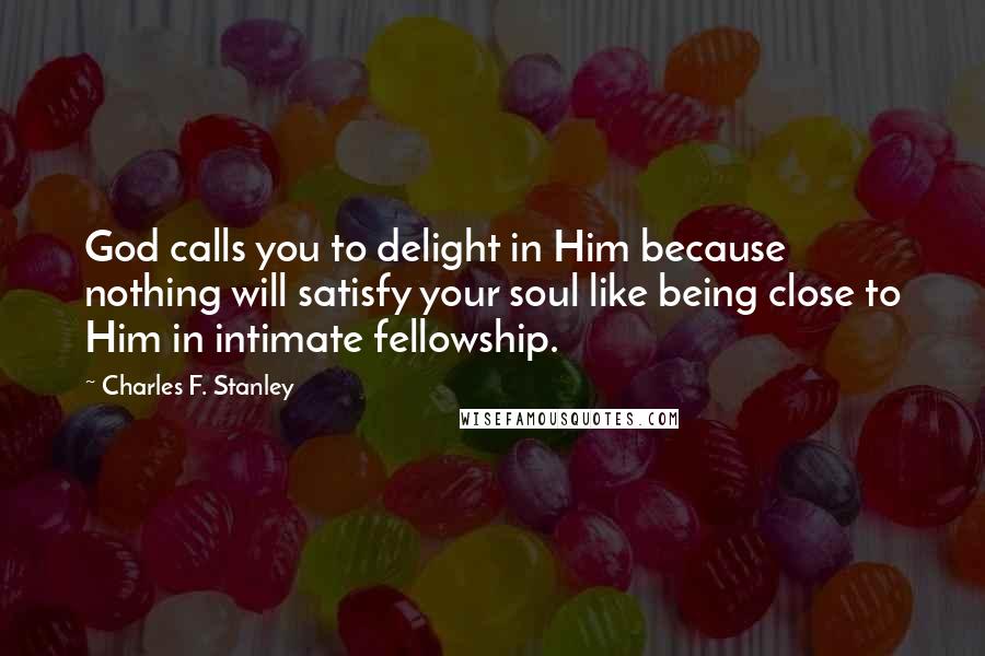 Charles F. Stanley Quotes: God calls you to delight in Him because nothing will satisfy your soul like being close to Him in intimate fellowship.