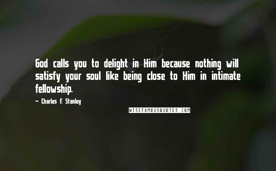 Charles F. Stanley Quotes: God calls you to delight in Him because nothing will satisfy your soul like being close to Him in intimate fellowship.