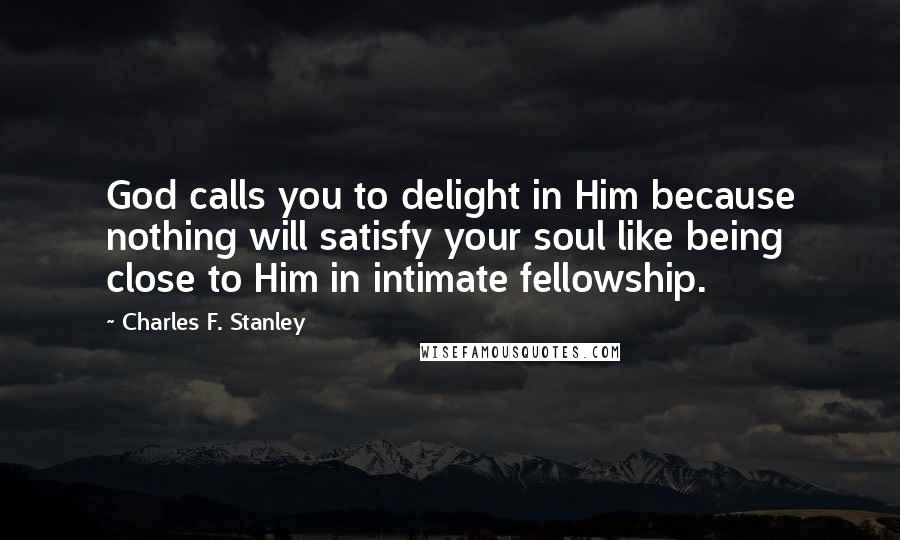 Charles F. Stanley Quotes: God calls you to delight in Him because nothing will satisfy your soul like being close to Him in intimate fellowship.