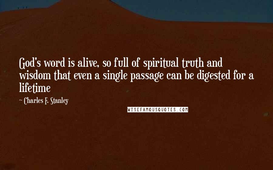 Charles F. Stanley Quotes: God's word is alive, so full of spiritual truth and wisdom that even a single passage can be digested for a lifetime