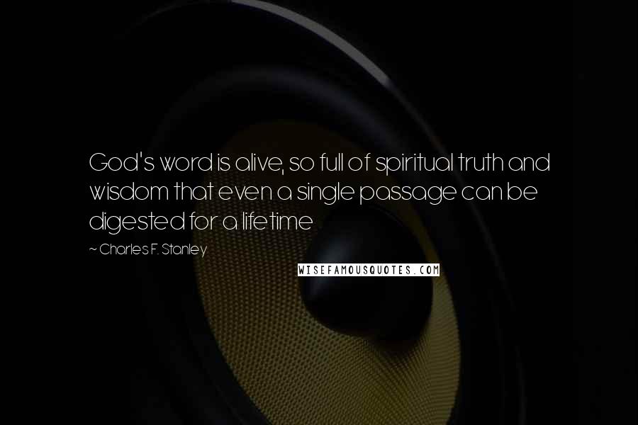 Charles F. Stanley Quotes: God's word is alive, so full of spiritual truth and wisdom that even a single passage can be digested for a lifetime