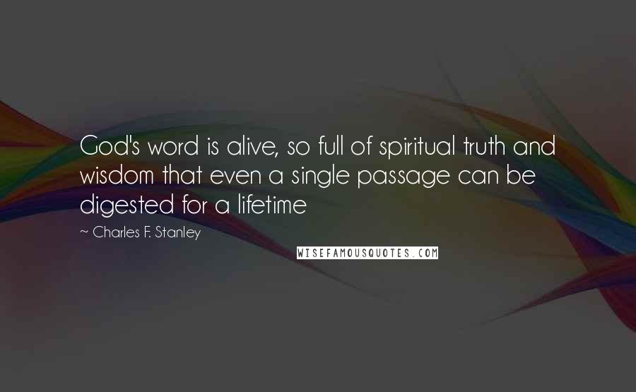 Charles F. Stanley Quotes: God's word is alive, so full of spiritual truth and wisdom that even a single passage can be digested for a lifetime