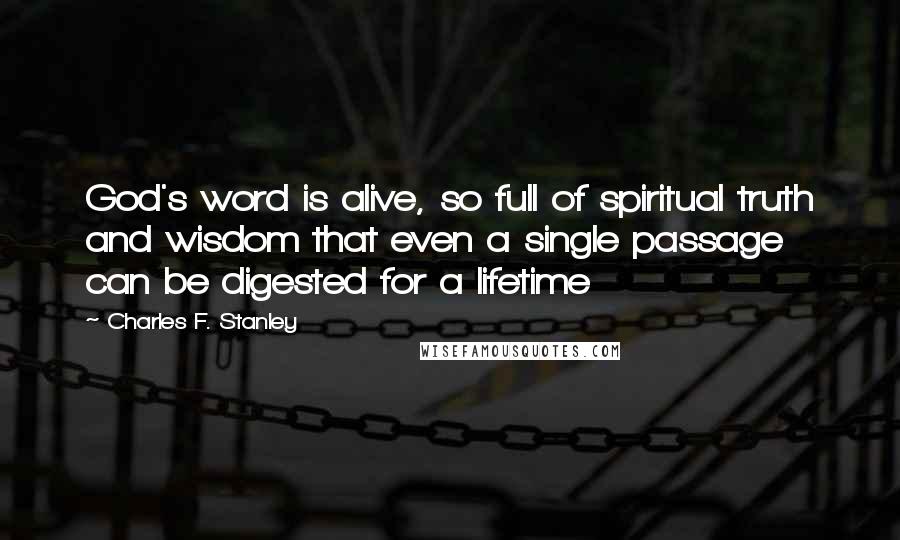 Charles F. Stanley Quotes: God's word is alive, so full of spiritual truth and wisdom that even a single passage can be digested for a lifetime
