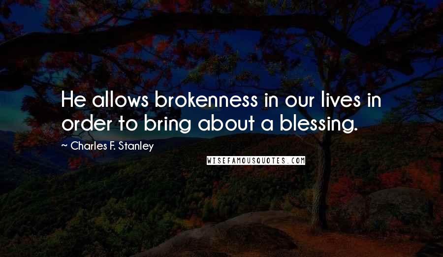 Charles F. Stanley Quotes: He allows brokenness in our lives in order to bring about a blessing.