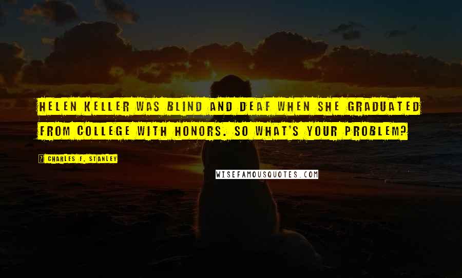 Charles F. Stanley Quotes: Helen Keller was blind and deaf when she graduated from college with honors. So what's your problem?