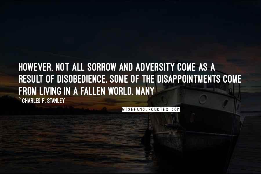 Charles F. Stanley Quotes: However, not all sorrow and adversity come as a result of disobedience. Some of the disappointments come from living in a fallen world. Many