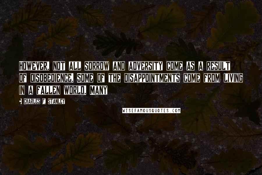 Charles F. Stanley Quotes: However, not all sorrow and adversity come as a result of disobedience. Some of the disappointments come from living in a fallen world. Many