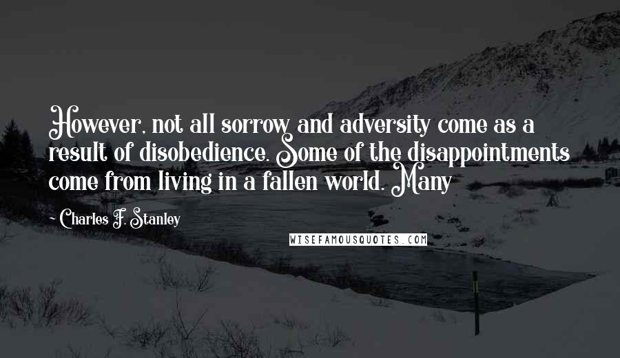 Charles F. Stanley Quotes: However, not all sorrow and adversity come as a result of disobedience. Some of the disappointments come from living in a fallen world. Many