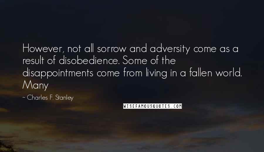 Charles F. Stanley Quotes: However, not all sorrow and adversity come as a result of disobedience. Some of the disappointments come from living in a fallen world. Many