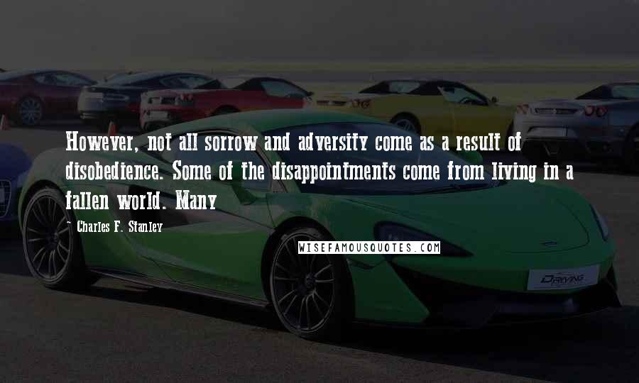 Charles F. Stanley Quotes: However, not all sorrow and adversity come as a result of disobedience. Some of the disappointments come from living in a fallen world. Many