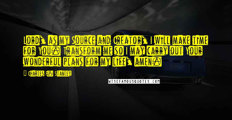 Charles F. Stanley Quotes: Lord, as my Source and Creator, I will make time for You. Transform me so I may carry out Your wonderful plans for my life, amen.