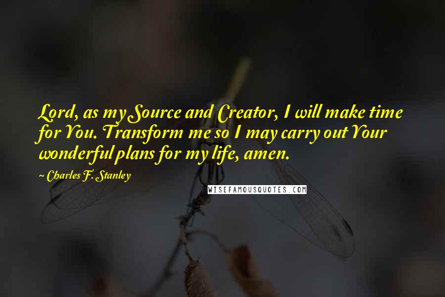 Charles F. Stanley Quotes: Lord, as my Source and Creator, I will make time for You. Transform me so I may carry out Your wonderful plans for my life, amen.