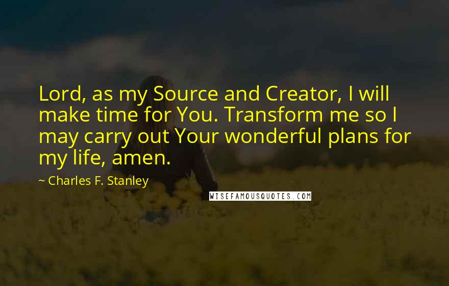 Charles F. Stanley Quotes: Lord, as my Source and Creator, I will make time for You. Transform me so I may carry out Your wonderful plans for my life, amen.