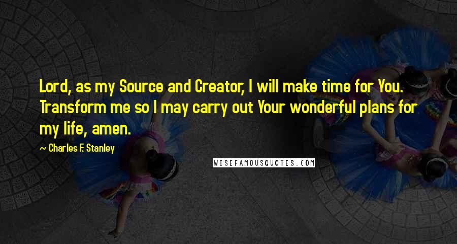 Charles F. Stanley Quotes: Lord, as my Source and Creator, I will make time for You. Transform me so I may carry out Your wonderful plans for my life, amen.