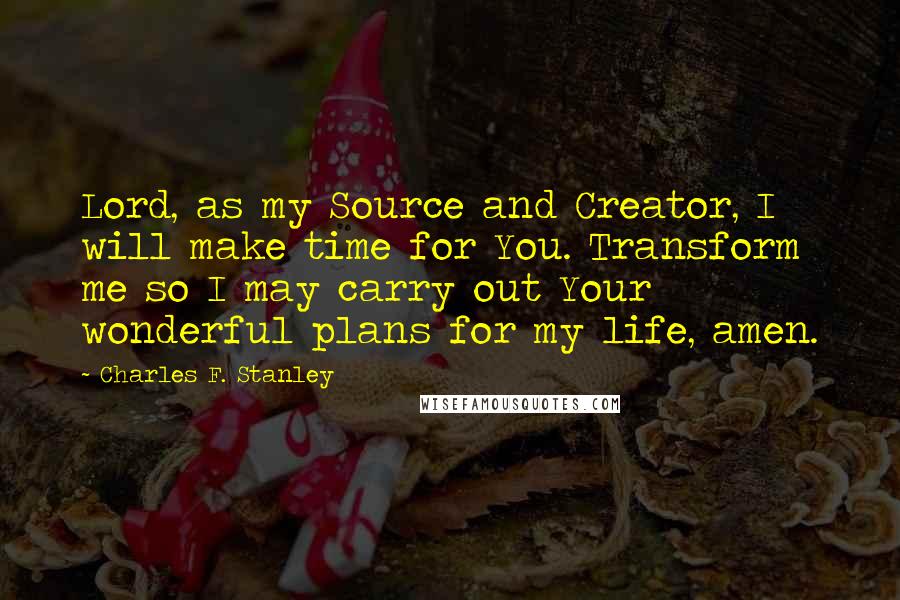 Charles F. Stanley Quotes: Lord, as my Source and Creator, I will make time for You. Transform me so I may carry out Your wonderful plans for my life, amen.