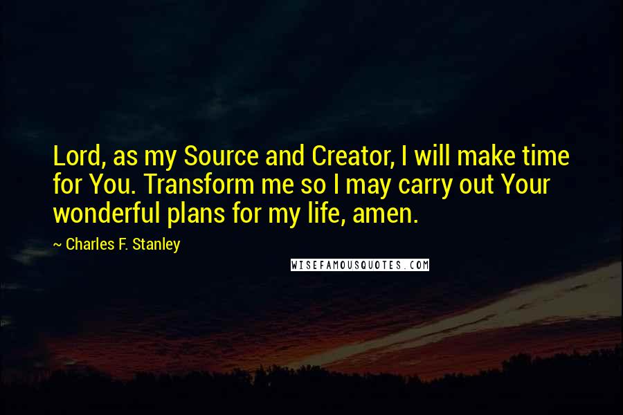 Charles F. Stanley Quotes: Lord, as my Source and Creator, I will make time for You. Transform me so I may carry out Your wonderful plans for my life, amen.