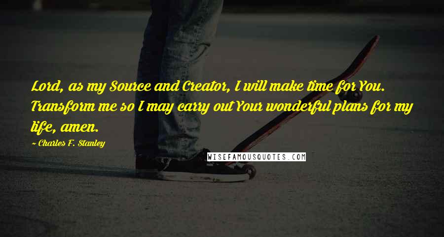 Charles F. Stanley Quotes: Lord, as my Source and Creator, I will make time for You. Transform me so I may carry out Your wonderful plans for my life, amen.