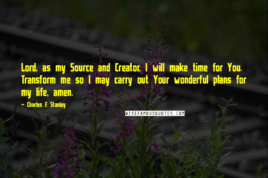 Charles F. Stanley Quotes: Lord, as my Source and Creator, I will make time for You. Transform me so I may carry out Your wonderful plans for my life, amen.