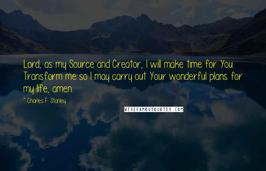 Charles F. Stanley Quotes: Lord, as my Source and Creator, I will make time for You. Transform me so I may carry out Your wonderful plans for my life, amen.