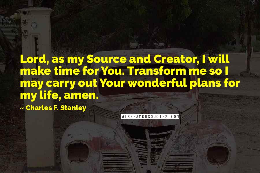 Charles F. Stanley Quotes: Lord, as my Source and Creator, I will make time for You. Transform me so I may carry out Your wonderful plans for my life, amen.