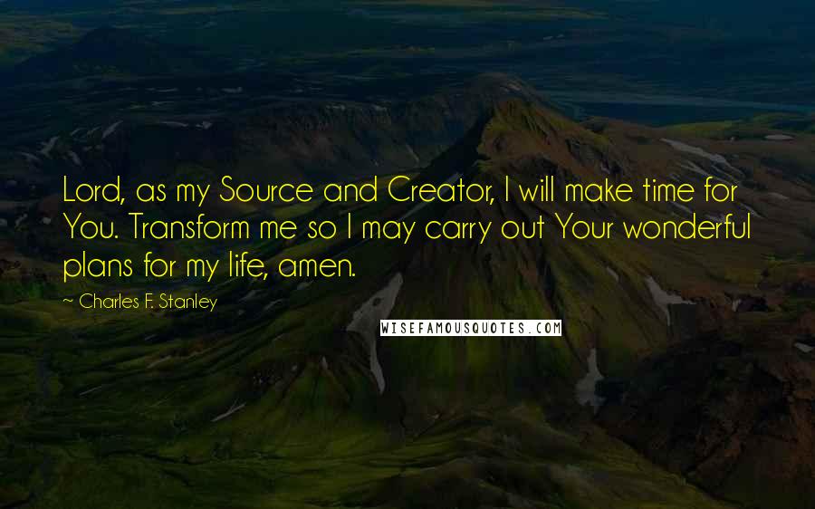 Charles F. Stanley Quotes: Lord, as my Source and Creator, I will make time for You. Transform me so I may carry out Your wonderful plans for my life, amen.