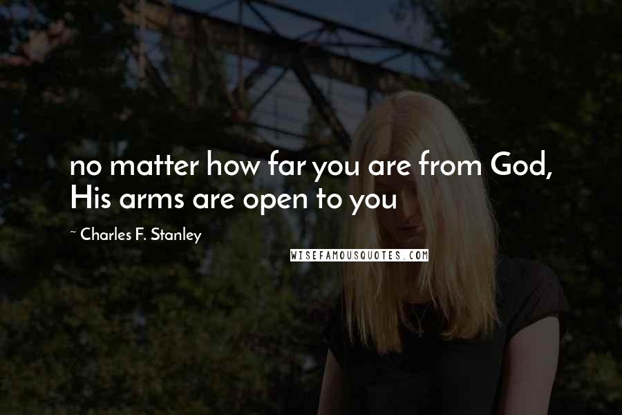 Charles F. Stanley Quotes: no matter how far you are from God, His arms are open to you
