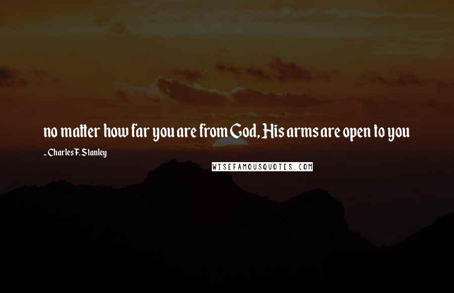 Charles F. Stanley Quotes: no matter how far you are from God, His arms are open to you