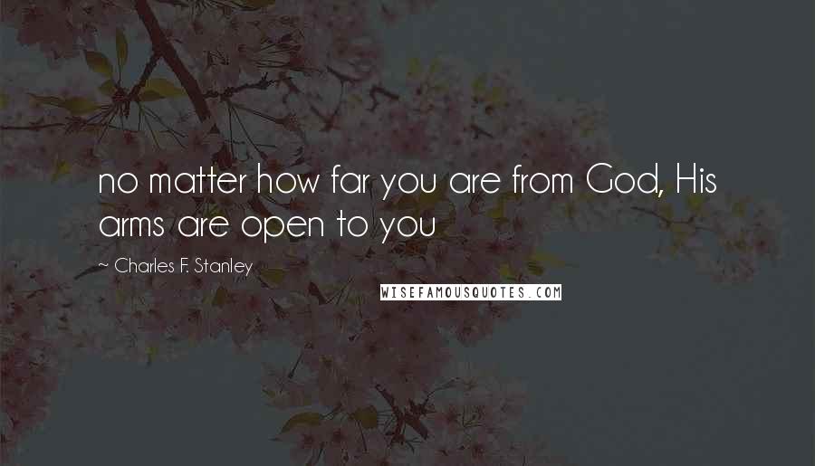 Charles F. Stanley Quotes: no matter how far you are from God, His arms are open to you