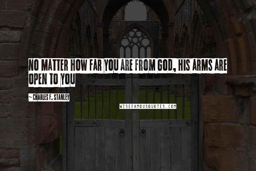 Charles F. Stanley Quotes: no matter how far you are from God, His arms are open to you