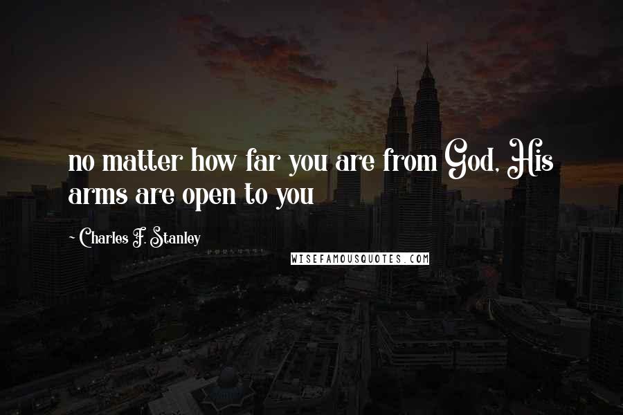 Charles F. Stanley Quotes: no matter how far you are from God, His arms are open to you