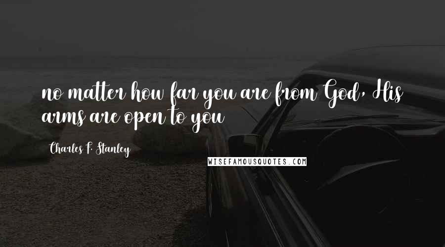 Charles F. Stanley Quotes: no matter how far you are from God, His arms are open to you