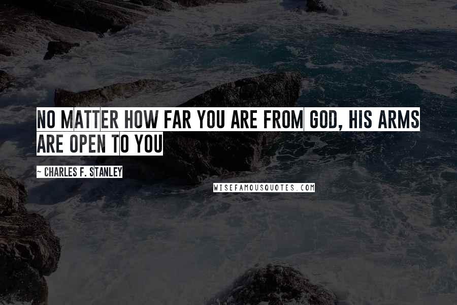 Charles F. Stanley Quotes: no matter how far you are from God, His arms are open to you