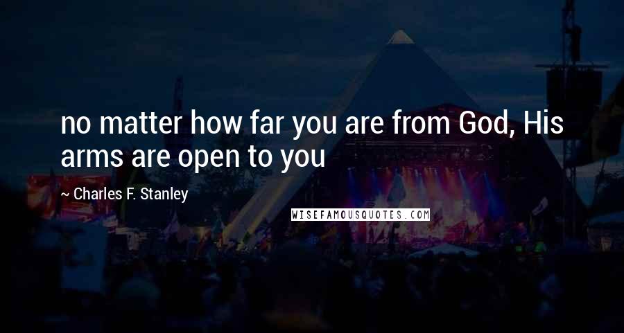 Charles F. Stanley Quotes: no matter how far you are from God, His arms are open to you