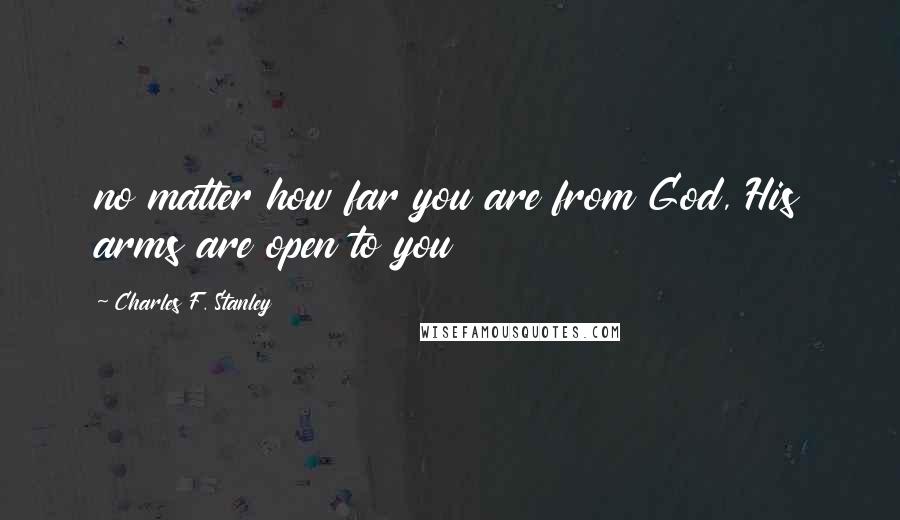 Charles F. Stanley Quotes: no matter how far you are from God, His arms are open to you