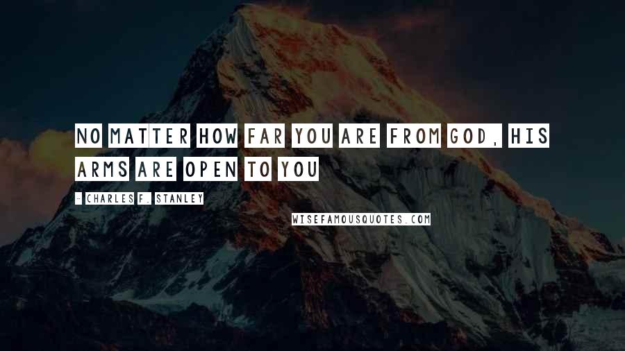 Charles F. Stanley Quotes: no matter how far you are from God, His arms are open to you