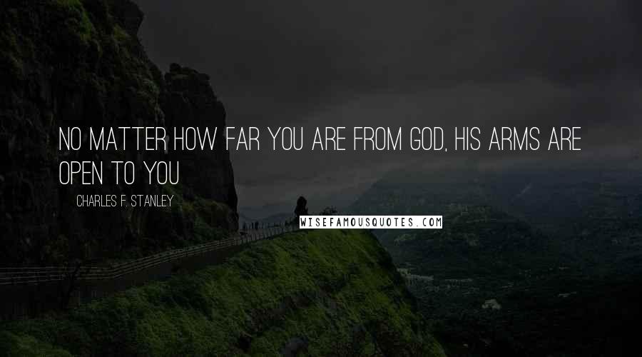Charles F. Stanley Quotes: no matter how far you are from God, His arms are open to you