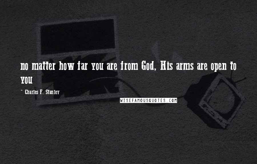 Charles F. Stanley Quotes: no matter how far you are from God, His arms are open to you