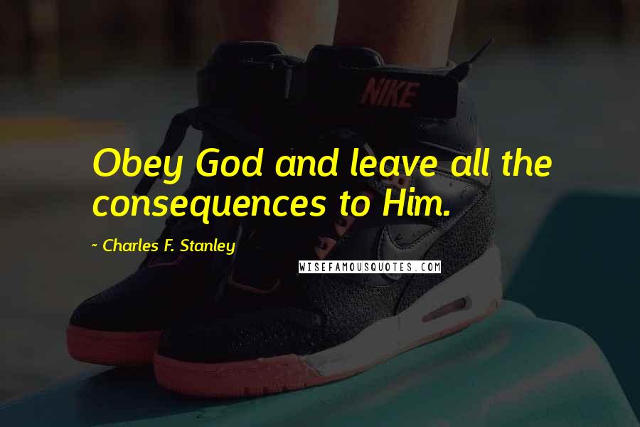 Charles F. Stanley Quotes: Obey God and leave all the consequences to Him.