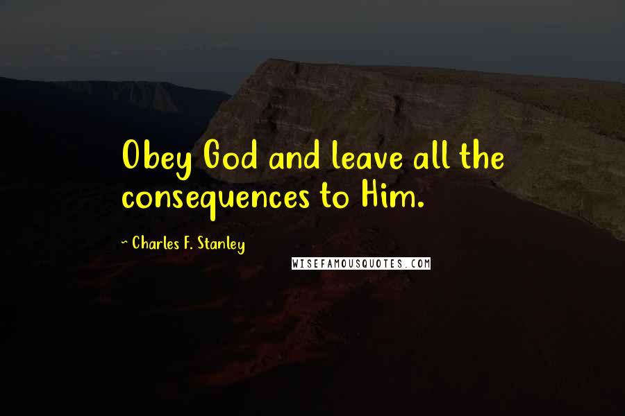 Charles F. Stanley Quotes: Obey God and leave all the consequences to Him.