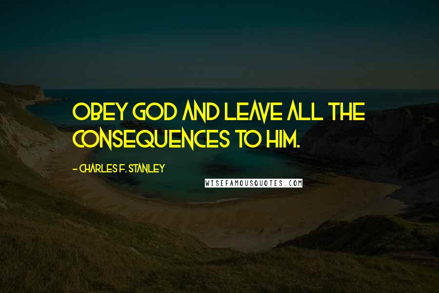 Charles F. Stanley Quotes: Obey God and leave all the consequences to Him.