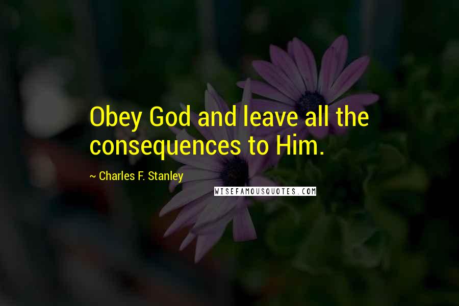 Charles F. Stanley Quotes: Obey God and leave all the consequences to Him.