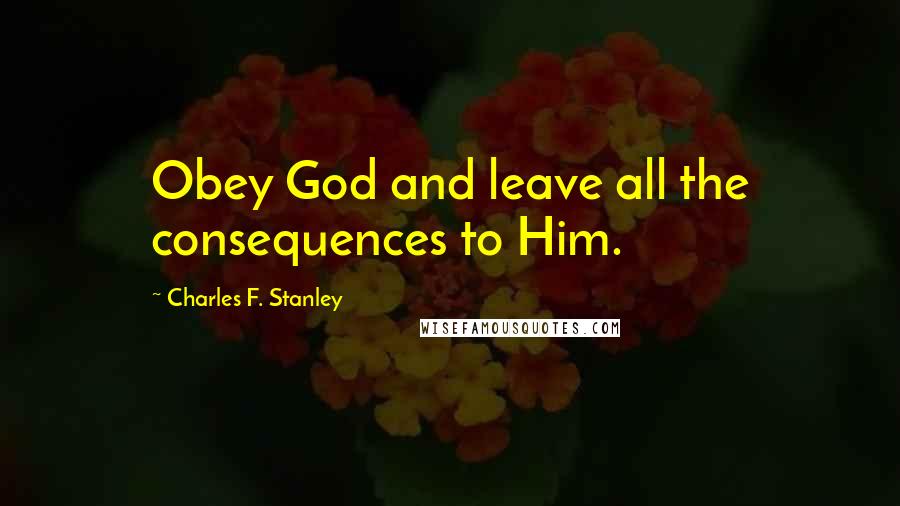 Charles F. Stanley Quotes: Obey God and leave all the consequences to Him.