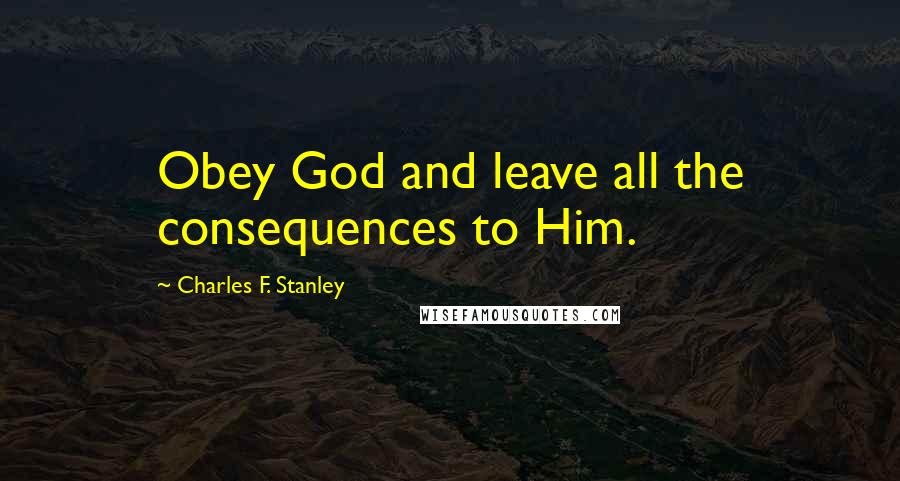 Charles F. Stanley Quotes: Obey God and leave all the consequences to Him.