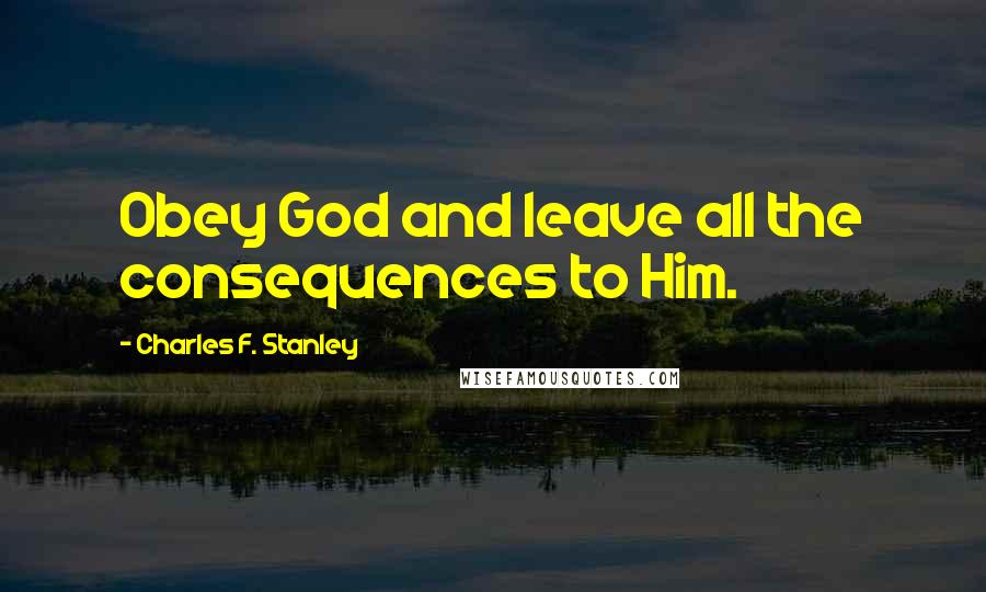 Charles F. Stanley Quotes: Obey God and leave all the consequences to Him.