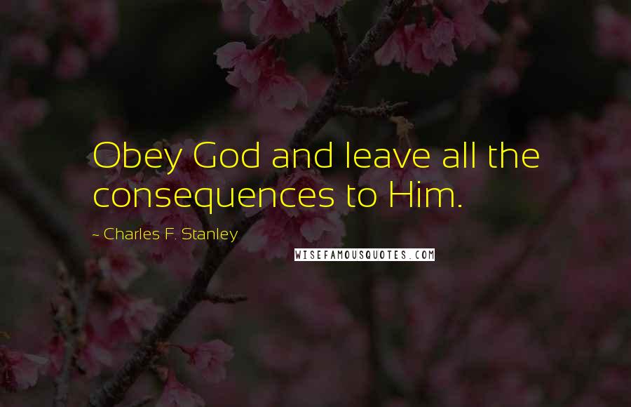 Charles F. Stanley Quotes: Obey God and leave all the consequences to Him.