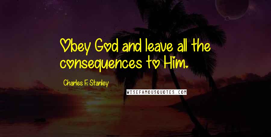 Charles F. Stanley Quotes: Obey God and leave all the consequences to Him.