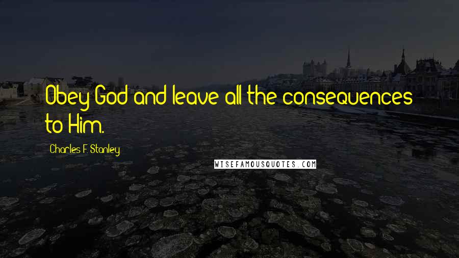 Charles F. Stanley Quotes: Obey God and leave all the consequences to Him.