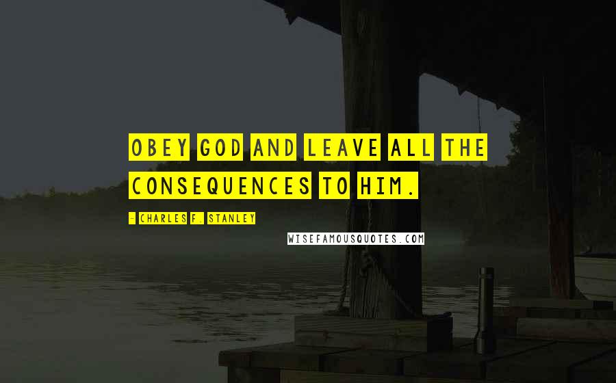 Charles F. Stanley Quotes: Obey God and leave all the consequences to Him.