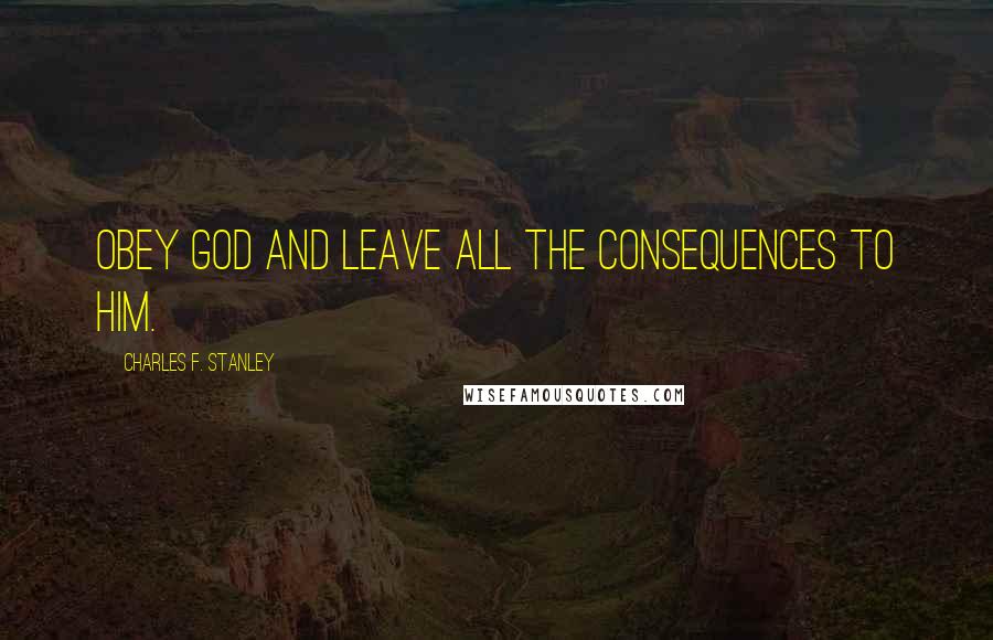 Charles F. Stanley Quotes: Obey God and leave all the consequences to Him.